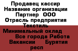 Продавец-кассир › Название организации ­ Партнер, ООО › Отрасль предприятия ­ Текстиль › Минимальный оклад ­ 40 000 - Все города Работа » Вакансии   . Бурятия респ.